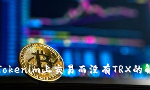 如何在Tokenim上交易而没有TRX的解决方案