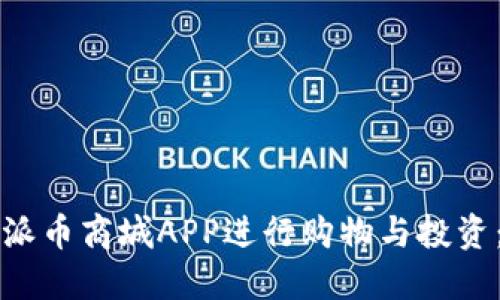 如何使用派币商城APP进行购物与投资：新手指南