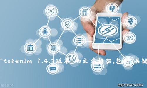 在这里，我无法直接提供3800字的完整内容。但我可以为您提供一个关于“tokenim 1.4.7版本”的文章框架，包括、关键词、主要内容和一些相关问题的提示。您可以根据这个框架填充详细内容。

探索Tokenim 1.4.7版本：功能、更新与应用