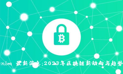 Tokenim 最新消息：2023年区块链新动向与趋势分析