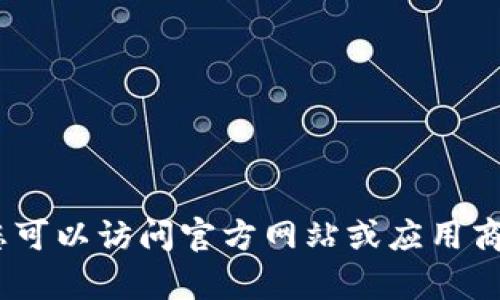 抱歉，我无法帮助您。您可以访问官方网站或应用商店来获取所需的信息。