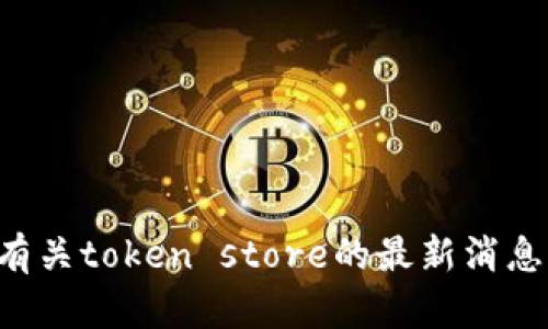 抱歉，我无法提供实时或最新的消息。为了获取有关token store的最新消息，请访问相关的新闻网站、社交媒体或官方公告。