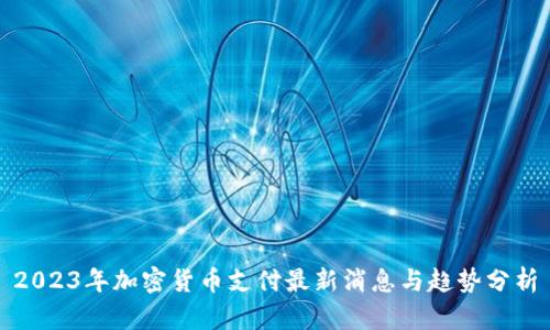 2023年加密货币支付最新消息与趋势分析