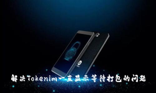 解决Tokenim一直显示等待打包的问题