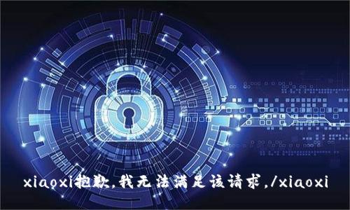 xiaoxi抱歉，我无法满足该请求。/xiaoxi