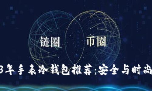 2023年手表冷钱包推荐：安全与时尚兼备