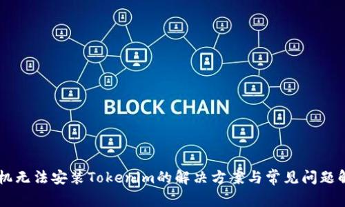手机无法安装Tokenim的解决方案与常见问题解析