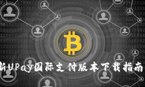 2023年最新UPay国际支付版本下载指南及使用技巧