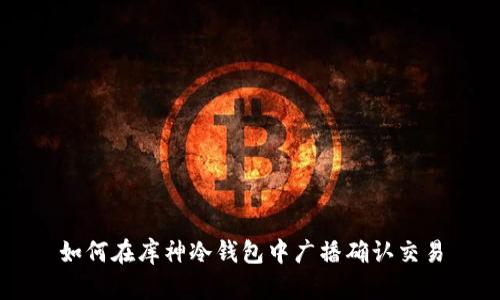 如何在库神冷钱包中广播确认交易