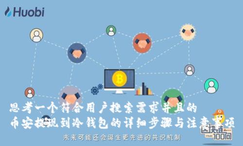 思考一个符合用户搜索需求并且的  
币安提现到冷钱包的详细步骤与注意事项