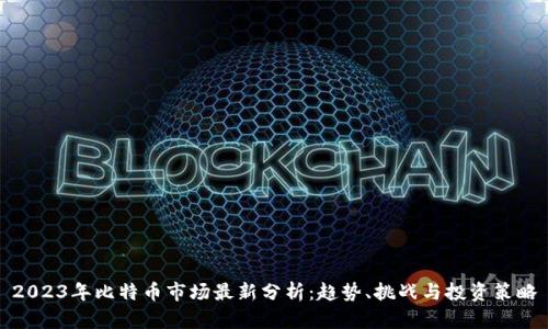 2023年比特币市场最新分析：趋势、挑战与投资策略
