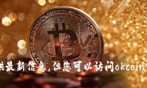 由于我无法访问实时数据或网页，因此无法提供最新信息。但您可以访问okcoin官方网站或相关社交媒体渠道以获取最新消息。