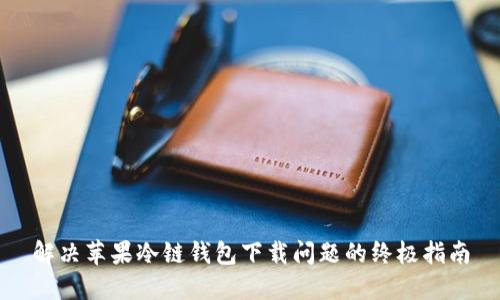 解决苹果冷链钱包下载问题的终极指南