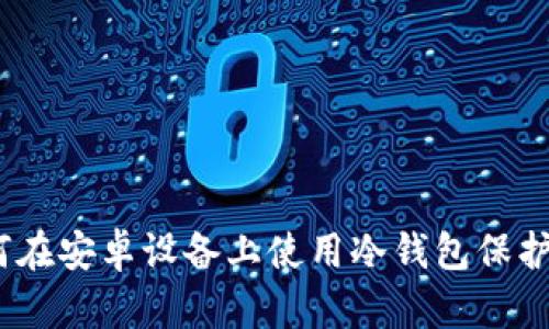 安全防护：如何在安卓设备上使用冷钱包保护您的数字资产