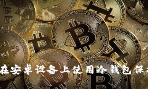 安全防护：如何在安卓设备上使用冷钱包保护您的数字资产