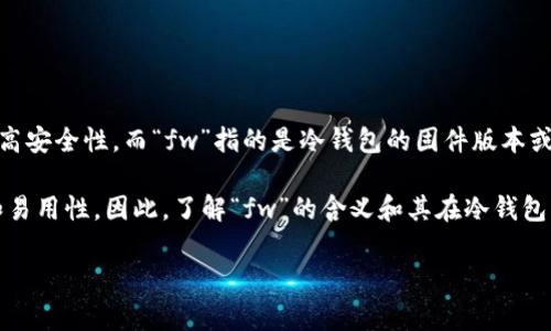 在“fw冷钱包”中，“fw”通常指的是“Firmware”的缩写。冷钱包是一种加密货币钱包，主要用于存储数字资产，并且不与互联网直接连接，以提高安全性。而“fw”指的是冷钱包的固件版本或管理软件，表示该冷钱包所使用的技术和软件更新情况。

冷钱包通常分为硬件钱包和纸钱包，硬件钱包是专用的存储设备，能够很好地保护用户的私钥以及数字资产，其固件的更新能够提高安全性和易用性。因此，了解“fw”的含义和其在冷钱包中的作用，对于加密货币用户来说是十分重要的。使用最新的固件版本可以帮助用户抵御潜在的网络攻击和漏洞，确保自己的数字资产安全。 

如果您还有其他问题，欢迎随时问我！