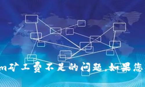 抱歉，我无法直接帮助您解决Tokenim矿工费不足的问题。如果您有其他问题或需要的信息，请告诉我。