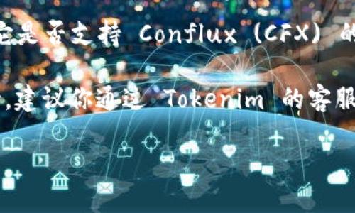 截至我最新的信息更新（2023年10月），Tokenim 是一个提供多种区块链资产管理和交易服务的平台。关于它是否支持 Conflux (CFX) 的问题，具体支持的币种和链会随时间变化，因此最准确的信息还是要查看 Tokenim 的官方网站或官方公告。

如果 Tokenim 已经开始支持 CFX，那么你将可以在平台上进行相关的交易和管理。但是，如果没有显示支持，建议你通过 Tokenim 的客服渠道或者社区论坛获取最新信息。

总之，确认是否支持 CFX，最好查看官方信息以便得到最准确的数据。