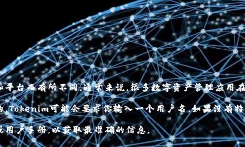 Tokenim是一种数字资产管理工具或应用程序，它的具体使用情况可能因版本和平台而有所不同。通常来说，很多数字资产管理应用在创建账户时都要求用户设置用户名或提供其他标识信息，以便区分不同的用户。

如果你下载了Tokenim并在注册或登录时遇到需要设置用户名的提示，那么是的，Tokenim可能会要求你输入一个用户名。如果没有特别要求，很多数字货币应用也允许使用电子邮件或手机号码进行注册。

如果你尝试了解Tokenim是否有用户名相关的问题，建议查阅应用的官方网站或用户手册，以获取最准确的信息。