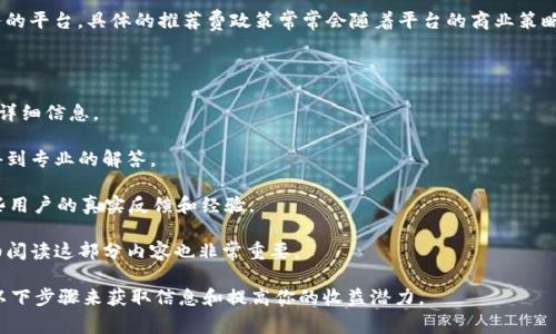 截至我知识的截止日期（2023年10月），Tokenim 是一家提供区块链和加密货币相关服务的平台。具体的推荐费政策常常会随着平台的商业策略而变化，因此建议你访问 Tokenim 的官方网站或相关社交媒体页面，以获取最新的信息。

如果你希望了解与 Tokenim 相关的推荐费或联盟营销的信息，可以关注以下几个方面：

1. **官方网站信息**：通常，许多平台都会在其官方网站上发布有关其推荐或推介计划的详细信息。
   
2. **客户支持**：通过平台的客户支持渠道，你可以直接咨询关于推荐费的问题，通常会得到专业的解答。

3. **社区反馈**：在相关的社区（如 Reddit 或 Telegram 群组）中询问，也许会得到一些用户的真实反馈和经验。

4. **协议条款**：任何涉及推荐的活动，通常都会在使用条款或用户协议中有所提示，仔细阅读这部分内容也非常重要。

如果你对 Tokenim 的推荐计划有特别的兴趣，希望能获得更多的收益和了解，可以尝试以下步骤来获取信息和提高你的收益潜力。