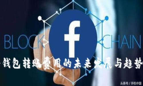 TP冷钱包转账费用的未来发展与趋势分析