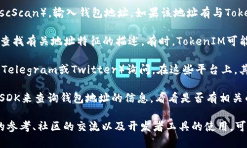 要判断一个钱包地址是否是由TokenIM创建的，可以按照以下步骤进行：

1. **检查地址格式**：首先，确保该地址符合TokenIM所使用的地址格式。TokenIM通常是基于以太坊或其他区块链的，所以要确保地址是44位的十六进制字符（以“0x”开头）。

2. **查询区块链浏览器**：利用区块链浏览器（如Etherscan或BscScan），输入钱包地址。如果该地址有与TokenIM相关的交易记录或合约交互，说明它可能是TokenIM创建的。

3. **查看TokenIM官方文档**：在TokenIM的官方文档或FAQ中，查找有关地址特征的描述。有时，TokenIM可能会提供特定的地址或合约地址用于验证。

4. **社区和社交媒体查询**：在TokenIM的官方社区（如Discord、Telegram或Twitter）询问。在这些平台上，其他用户或开发者可能会知道如何识别TokenIM创建的钱包地址。

5. **开发者工具**：如果你是开发者，可以使用TokenIM的API或SDK来查询钱包地址的信息，看看是否有相关的调用或者交互。

综上所述，通过地址格式的检查、区块链浏览器的查询、官方文档的参考、社区的交流以及开发者工具的使用，可以较为准确地判断一个钱包地址是否是由TokenIM创建的。