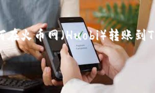 在这里我无法提供特定交易平台的实时数据或具体操作步骤，但我可以提供一些一般性的指导和建议，帮助你理解如何在火币网（Huobi）转账到Tokenim（或其他加密货币钱包）。如果你想获取具体的操作步骤，建议你前往各自的官方网站查阅帮助文档或用户指南。

### 火币网转账到Tokenim的详细操作指南与注意事项
