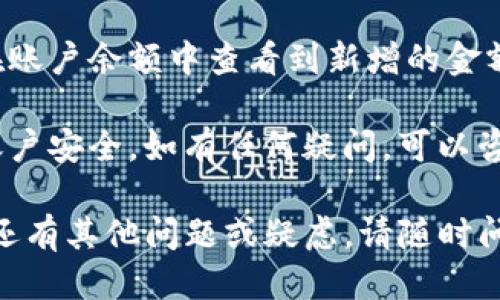 为了充钱到Tokenim，您可以按照以下步骤进行操作：

1. **注册或登录账户**：
   首先，您需要在Tokenim平台上注册一个账户。如果您已经有账户，请直接登录。

2. **找到充值选项**：
   登录后，进入您的账户面板，寻找“充值”或“存款”选项。通常，这个选项在个人中心或者钱包管理页面。

3. **选择充值方式**：
   Tokenim通常支持多种充值方式，包括银行转账、信用卡、数字货币等。选择适合您的充值方式。

4. **输入充值金额**：
   选择了充值方式后，您需要输入希望充值的金额。确保您了解该平台的最低充值要求及可能的手续费。

5. **确认并提交**：
   检查您输入的所有信息无误后，确认充值。一旦提交，系统会处理您的充值请求。

6. **等待确认**：
   通常情况下，充值会在短时间内完成。但有些情况下，尤其是银行转账，可能需要一定时间才能到账。您可以在账户余额页面查看充值状态。

7. **查看到账信息**：
   充值完成后，您会收到相应的通知。同时，您也可以在账户余额中查看到新增的金额。

在进行充值时，确保使用安全的网络环境，以保护您的账户安全。如有任何疑问，可以咨询Tokenim的客服支持团队。

希望这些信息能帮助您顺利完成Tokenim的充值！如果还有其他问题或疑虑，请随时问我！