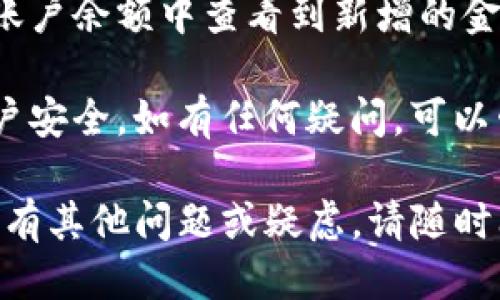 为了充钱到Tokenim，您可以按照以下步骤进行操作：

1. **注册或登录账户**：
   首先，您需要在Tokenim平台上注册一个账户。如果您已经有账户，请直接登录。

2. **找到充值选项**：
   登录后，进入您的账户面板，寻找“充值”或“存款”选项。通常，这个选项在个人中心或者钱包管理页面。

3. **选择充值方式**：
   Tokenim通常支持多种充值方式，包括银行转账、信用卡、数字货币等。选择适合您的充值方式。

4. **输入充值金额**：
   选择了充值方式后，您需要输入希望充值的金额。确保您了解该平台的最低充值要求及可能的手续费。

5. **确认并提交**：
   检查您输入的所有信息无误后，确认充值。一旦提交，系统会处理您的充值请求。

6. **等待确认**：
   通常情况下，充值会在短时间内完成。但有些情况下，尤其是银行转账，可能需要一定时间才能到账。您可以在账户余额页面查看充值状态。

7. **查看到账信息**：
   充值完成后，您会收到相应的通知。同时，您也可以在账户余额中查看到新增的金额。

在进行充值时，确保使用安全的网络环境，以保护您的账户安全。如有任何疑问，可以咨询Tokenim的客服支持团队。

希望这些信息能帮助您顺利完成Tokenim的充值！如果还有其他问题或疑虑，请随时问我！