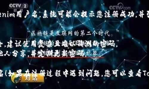 要注册Tokenim用户名，您可以按照以下步骤进行操作。请注意，具体步骤可能会因平台更新而有所不同，但大致流程通常包括以下几个方面：

### 步骤1：访问Tokenim官方网站
首先，打开您的浏览器，访问Tokenim的官方网站。确保您访问的是官方链接，以避免钓鱼网站。

### 步骤2：找到注册按钮
在Tokenim的主页上，通常会有一个“注册”或“创建帐号”的按钮。这个按钮可能会在网站的右上角或首页的显眼位置。

### 步骤3：填写注册信息
点击注册按钮后，系统会要求您填写一些个人信息，这通常包括：
- 邮箱地址
- 手机号码
- 设置密码

确保您填写的信息是准确的，因为这些都可能用于账户的验证和恢复。

### 步骤4：验证邮箱或手机
注册后，Tokenim可能会向您提供的邮箱或手机发送验证码。请打开您的邮箱或手机短信，获取验证码，并将其输入到平台指定的位置。

### 步骤5：阅读并同意服务条款
在注册过程中，您通常需要阅读平台的服务条款和隐私政策。建议认真阅读这些条款，并在理解的基础上勾选“我同意”或类似的选项。

### 步骤6：完成注册
完成以上步骤后，您应该能够成功创建您的Tokenim用户名。系统可能会提示您注册成功，并引导您进行首次登录。

### 提示
1. **选择一个强密码**：为了保护您的账户安全，建议使用复杂且难以猜测的密码。
2. **保持信息安全**：不要将您的登录信息与他人分享，并定期更新密码。

希望这些步骤能帮助您顺利注册Tokenim用户名！如果在注册过程中遇到问题，您可以查看Tokenim的帮助文档或联系客服进行咨询。
