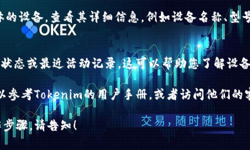 要查看Tokenim设备的信息，通常可以通过以下步骤进行操作：

1. **登录Tokenim账户**：
   - 打开Tokenim官方网站或应用程序。
   - 输入您的账户信息，进行登录。

2. **查找设备管理选项**：
   - 在您的用户账户界面，寻找“设备管理”或“设备设置”选项。
   - 点击进入，您将能够查看已经连接的设备列表。

3. **查看设备详情**：
   - 在设备管理界面，您可以选择具体的设备，查看其详细信息，例如设备名称、型号、连接状态等。

4. **检查设备状态**：
   - 有些平台可能还提供设备的在线状态或最近活动记录，这可以帮助您了解设备的运行情况。

如果您在查看过程中遇到任何问题，可以参考Tokenim的用户手册，或者访问他们的客户支持页面获取更详细的帮助和指导。

如果有具体的疑问或需要更详细的操作步骤，请告知！