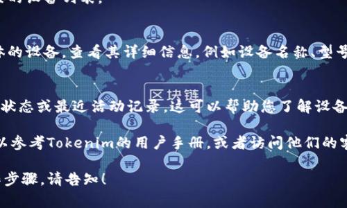 要查看Tokenim设备的信息，通常可以通过以下步骤进行操作：

1. **登录Tokenim账户**：
   - 打开Tokenim官方网站或应用程序。
   - 输入您的账户信息，进行登录。

2. **查找设备管理选项**：
   - 在您的用户账户界面，寻找“设备管理”或“设备设置”选项。
   - 点击进入，您将能够查看已经连接的设备列表。

3. **查看设备详情**：
   - 在设备管理界面，您可以选择具体的设备，查看其详细信息，例如设备名称、型号、连接状态等。

4. **检查设备状态**：
   - 有些平台可能还提供设备的在线状态或最近活动记录，这可以帮助您了解设备的运行情况。

如果您在查看过程中遇到任何问题，可以参考Tokenim的用户手册，或者访问他们的客户支持页面获取更详细的帮助和指导。

如果有具体的疑问或需要更详细的操作步骤，请告知！
