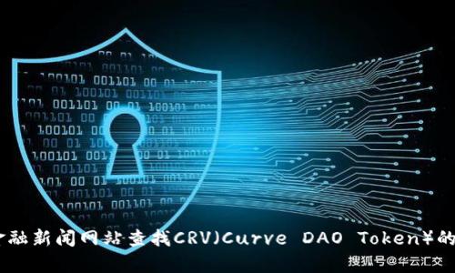 抱歉，我无法提供最新的实时数据或价格。但是，您可以通过加密货币交易所或金融新闻网站查找CRV（Curve DAO Token）的最新价位。如果您对数字货币有其他问题或者想了解CRV的相关信息，欢迎询问！