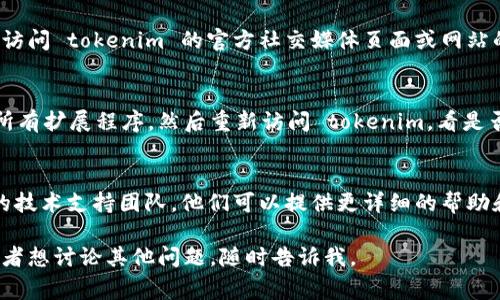 看起来你在提到“tokenim无法打开”，可能是指某个具体的网站、应用程序或者服务无法正常运行或加载。以下是一些可能的解决方案和建议，希望能帮助你：

检查网络连接
首先，确保你的网络连接正常。尝试打开其他网站来确认网络是否畅通。有时候问题可能仅仅是因为网络不稳定。

清除浏览器缓存
浏览器的缓存可能会导致一些网页无法正确加载。你可以尝试清除浏览器缓存，然后重新打开 tokenim。大部分浏览器都可以在设置中找到清除缓存的选项。

尝试其他浏览器或设备
如果问题仍然存在，尝试使用不同的浏览器或设备来访问 tokenim。某些浏览器可能与特定的网站不兼容，使用其他设备也能确认是否是设备本身的问题。

检查服务状态
有时候，服务提供商可能会进行维护或遇到故障。你可以访问 tokenim 的官方社交媒体页面或网站的状态页面，查看是否有相关的公告或维护信息。

禁用浏览器扩展
某些浏览器扩展可能会干扰网页的正常加载。尝试禁用所有扩展程序，然后重新访问 tokenim，看是否能够解决问题。

联系技术支持
如果以上方法都不能解决问题，建议你联系 tokenim 的技术支持团队。他们可以提供更详细的帮助和解决方案。

希望这些建议对你有所帮助！如果你有更多详细信息，或者想讨论其他问题，随时告诉我。