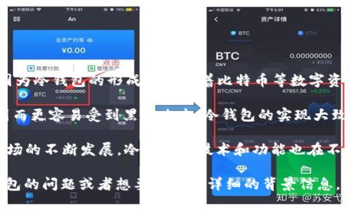 冷钱包的概念最早出现于比特币等加密货币的早期阶段，而确切的“冷钱包”上线时间并没有一个明确的标记，因为冷钱包的形成是伴随着比特币等数字资产的发展而逐步成熟的。

冷钱包是一种离线存储加密货币的方式，旨在提高安全性。它与热钱包（在线钱包）相对，后者通常连接互联网，因而更容易受到黑客攻击。冷钱包的实现大致可以追溯到比特币于2009年开始流通的那个时期，但具体的产品和解决方案逐渐在后续的几年间被开发出来。

例如，硬件钱包，如Ledger和Trezor等，在2014年和2016年陆续推出，成为冷钱包的具体实现。随着加密货币市场的不断发展，冷钱包的技术和功能也在不断完善。

所以，冷钱包并不能简单地用一个时间点来定义，而是与加密货币的发展紧密相连。如果你有其他具体关于冷钱包的问题或者想要了解更详细的背景信息，请告诉我！
