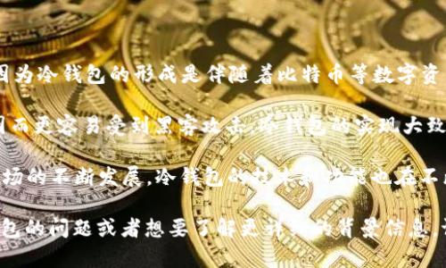 冷钱包的概念最早出现于比特币等加密货币的早期阶段，而确切的“冷钱包”上线时间并没有一个明确的标记，因为冷钱包的形成是伴随着比特币等数字资产的发展而逐步成熟的。

冷钱包是一种离线存储加密货币的方式，旨在提高安全性。它与热钱包（在线钱包）相对，后者通常连接互联网，因而更容易受到黑客攻击。冷钱包的实现大致可以追溯到比特币于2009年开始流通的那个时期，但具体的产品和解决方案逐渐在后续的几年间被开发出来。

例如，硬件钱包，如Ledger和Trezor等，在2014年和2016年陆续推出，成为冷钱包的具体实现。随着加密货币市场的不断发展，冷钱包的技术和功能也在不断完善。

所以，冷钱包并不能简单地用一个时间点来定义，而是与加密货币的发展紧密相连。如果你有其他具体关于冷钱包的问题或者想要了解更详细的背景信息，请告诉我！