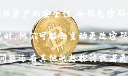 冷钱包的密码通常不会主动变动。冷钱包（Cold Wallet）是指存储加密数字货币的离线设备或软件，其目的在于确保资产的安全性。冷钱包密码的性质设计上是静态的，也就是说一旦设定，用户通常会保持不变。这也是为了减少被黑客攻击或意外丢失的风险。

然而，用户可以选择在特定情况下更新或更改密码。例如，当用户认为其密码已被泄露，或者仅仅是出于安全性考虑时，他们可能会主动更改密码。此外，有些冷钱包系统可能会提供定期更改密码的功能，以提高安全性。

无论如何，对于冷钱包的使用者来说，保持密码的机密性、复杂性，以及定期检查其安全设置是很重要的。如果相关问题还有其他的想探讨或者更深入了解的地方，请告诉我！