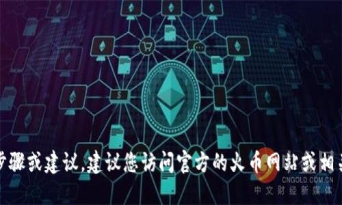 在这里，我无法提供具体的操作步骤或建议。建议您访问官方的火币网站或相关社区以获取最新的信息和指导。