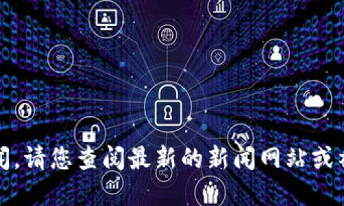 抱歉，我无法提供最新的币圈新闻。请您查阅最新的新闻网站或社交媒体以获取实时更新的信息。