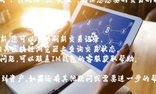 要查询您的IM钱包中是否收到资产，您可以按照以下步骤进行操作：

### 步骤一：打开IM钱包应用

首先，在您的手机或设备上打开IM钱包应用。如果您尚未下载该应用，请前往相应的应用商店下载并安装。

### 步骤二：登录账户

在打开应用后，使用您的账户信息进行登录。这通常包括输入您的用户名和密码。如果您启用了双重身份验证，请按照提示完成验证。

### 步骤三：查看资产

一旦您成功登录，您将进入钱包的主界面。在这个界面上，您可以看到您的账户余额和交易历史。通常，钱包应用会在主页面显著位置显示您的数字资产余额。

### 步骤四：查看交易记录

如果您想查看具体的交易情况，可以进入“交易记录”或“历史”选项。这里会列出您所有的入账和出账记录。

- **入账记录**：您收到的所有资产记录，包括金额、发送方地址和时间等信息。
- **出账记录**：您发出的资产记录，类似的包括金额、接收方地址和时间等信息。

### 步骤五：确认交易状态

在交易记录中，每笔交易通常会有状态标识，例如“已完成”、“待处理”或“失败”。确保您想要的交易的状态为“已完成”。

### 额外提示

- **刷新记录**：有时候交易可能需要一些时间才能更新，您可以手动刷新交易记录。
- **链上查询**：如果您知道交易的哈希值，您可以在相关区块链浏览器上查询交易状态。
- **联系客服**：如果您在查看资产或交易记录时遇到问题，可以联系IM钱包的客服获取帮助。

通过以上步骤，您应该能够轻松确认IM钱包中是否已收到资产。如果还有其他疑问或需要进一步的帮助，请继续提问！
