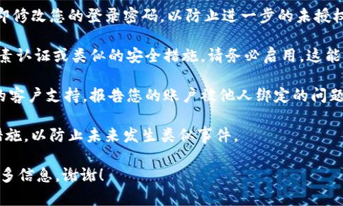 抱歉，关于“tokenim被别人绑定权限”的具体问题，我需要更多上下文信息来帮助您解决这个问题。不过，以下是一些关于权限绑定和网络安全的一般建议：

1. **检查账户设置**：登录您的tokenim账户，查看是否有任何异常的账户绑定或权限设置。

2. **修改密码**：若发现账户被他人绑定，第一步应立即修改您的登录密码，以防止进一步的未授权访问。

3. **启用双因素认证（2FA）**：如果tokenim提供双因素认证或类似的安全措施，请务必启用。这能为您的账户提供额外的安全层。

4. **联系支持团队**：若情况严重，建议联系tokenim的客户支持，报告您的账户被他人绑定的问题以获得帮助。

5. **定期检查安全**：定期检查和更新您的网络安全措施，以防止未来发生类似事件。

如果您需要更具体的帮助或有进一步的问题，请提供更多信息，谢谢！