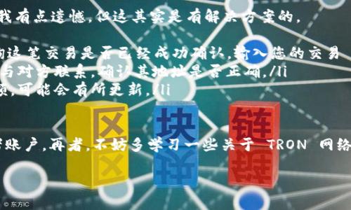 要将 Tokenim 转账 TRX（Tron）币，您可以遵循以下步骤。由于不同的钱包可能会有不同的界面和操作方式，但总体流程大致相同。

步骤一：准备工作
在您开始转账之前，请确保您拥有以下几样东西：
ul
    listrongTokenim 钱包：/strong这是您存储 TRX 的地方，确保已成功注册并设置好您的钱包。/li
    listrongTRX 地址：/strong这是您希望发送 TRX 的目标地址，确保该地址正确无误，以免造成损失。/li
    listrong网络连接：/strong在进行转账时，确保您的设备连接到互联网，以避免中断。/li
/ul

步骤二：登录 Tokenim 钱包
打开您的 Tokenim 钱包应用，输入您的登录凭证以访问您的账户。在这里，您可以查看您的资产余额，包括 TRX。

步骤三：寻找转账选项
在钱包的主界面，应该会有“转账”或“发送”这类选项。点击该选项，系统会引导您进入转账页面。

步骤四：输入转账信息
在转账页面，您需要填写以下信息：
ul
    listrong目标 TRX 地址：/strong输入您希望发送 TRX 的地址，可以使用复制粘贴功能以确保输入的地址无误。/li
    listrong转账金额：/strong输入您想要发送的 TRX 数量。一定要注意，确保您的余额足够，以支付转账手续费。/li
    listrong备注信息（可选）：/strong一些钱包允许您输入转账备注，您可以添加一些说明，如果需要的话。/li
/ul

步骤五：确认转账
再次核对您填写的信息是否正确，特别是目标地址。确认无误后，点击“发送”、“确认”或类似按钮来提交转账请求。

步骤六：查看转账状态
转账提交后，您可以在钱包中查看转账状态。通常情况下，转账会在几分钟内完成，具体时间取决于网络的拥堵情况。

常见问题解答

问题一：转账遇到失败怎么办？
有时候您可能会在转账过程中遇到失败的情况。这可能是由于目标地址无效、余额不足或者网络问题造成的。真心觉得这种情况让人感到沮丧。
ul
    listrong检查地址：/strong确认您输入的目标地址是否正确，无错别字、遗漏或多余字符。/li
    listrong余额确认：/strong确保您的 Tokenim 钱包中有足够的 TRX 以完成转账及支付手续费。/li
    listrong网络状态：/strong检查您的网络连接，确保稳定。如果网络不稳，可以稍后再试。/li
/ul

问题二：转账后资金未到达目标地址怎么办？
转账成功后，理应尽快到达目标地址，但在某些情况下，可能出现延迟。对此我有点遗憾，但这其实是有解决方案的。
ul
    listrong确认交易状态：/strong您可以通过 Tron 区块链浏览器查询这笔交易是否已经成功确认。输入您的交易 ID，查看该交易是否在链上被确认。/li
    listrong联系对方：/strong如果确认交易已成功，但对方未收到，建议与对方联系，确认其地址是否正确。/li
    listrong等待：/strong有时候由于网络拥堵，稍等片刻再查看账户余额，可能会有所更新。/li
/ul

通过以上步骤，您应能顺利将 TRX 从 Tokenim 钱包转账到其他钱包或者账户。再者，不妨多学习一些关于 TRON 网络的知识，了解其特点和未来的发展趋势，这对您使用数字货币会大有裨益。 

希望以上信息能帮助到您！如果您有其他问题，欢迎随时询问。