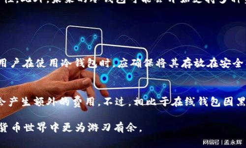 冷钱包（Cold Wallet）并不是用来“放钱”的，而是用于存储加密货币（如比特币、以太坊等）的安全工具。与在线钱包（热钱包）不同，冷钱包通常是离线的，这意味着它不连接互联网，因此在保护加密货币资产方面更加安全。

什么是冷钱包？
冷钱包是一种用于存储加密货币的设备或方法，它不与互联网连接，从而降低黑客攻击的风险。冷钱包有多种形式，包括硬件钱包（如 Ledger 或 Trezor）、纸钱包（将私钥和公钥打印在纸上）以及某些类型的离线计算机。

冷钱包的优势
使用冷钱包存储加密货币的主要优势在于其安全性。由于不连接互联网，冷钱包的私钥不易受到网络攻击。对于那些持有大量加密货币的人，使用冷钱包是一种有效的资产保护方式。此外，冷钱包通常还会提供冗余的备份功能，确保用户可以在设备丢失或损坏的情况下继续访问其资产。

冷钱包的使用场景
冷钱包适合长期投资者，他们希望持有加密货币而不打算频繁交易。比如说，如果你计划在未来数年内不动用这些资产，将它们放在冷钱包中是明智的。此外，对于机构投资者和交易所，冷钱包提供了额外的保障，降低了因网络攻击而造成的资金损失的风险。

冷钱包的类型
冷钱包主要有三种类型：硬件钱包、纸钱包和离线计算机。硬件钱包是最常见的形式，用户可以通过USB接口将其连接到计算机上进行交易，而纸钱包则是将密钥信息直接打印在纸上。离线计算机则是使用不连接互联网的设备来生成和存储密钥。

冷钱包与热钱包的对比
冷钱包与热钱包的主要区别在于安全性与便捷性。热钱包如在线交易平台或移动应用，方便用户快速进行交易，但由于其在线特性，更容易受到网络攻击。而冷钱包则提供了更高的安全性，却在使用上相对不便。用户需要在进行交易时，将私钥导入热钱包进行使用，这样的过程虽然有点麻烦，但确实能有效保护资产。

如何选择冷钱包
选择冷钱包时，用户需要考虑几个因素，包括安全性、易用性、兼容性及品牌声誉。确保选择知名品牌的冷钱包，遵循社区的评论和建议。同时，确保了解使用说明，以便能顺利操作。

冷钱包的未来发展趋势
随着加密货币市场的不断发展，冷钱包的技术也在不断进步。新的冷钱包可能会结合生物识别技术（如指纹识别或面部识别），提高安全性。此外，未来的冷钱包可能会开始支持多种资产类型，不仅限于单一的加密货币，这样可以更好地满足用户的需求。

可能的相关问题

h4冷钱包会不会丢失？/h4
是的，冷钱包是物理设备或打印的纸张，因此存在丢失的风险。这个风险特别高，尤其是在使用纸钱包时。真心觉得，为了避免这种情况，用户在使用冷钱包时，应确保将其存放在安全、不易遗失的地方。如果使用硬件钱包，可以考虑使用多个备份，并将它们保存到不同的位置。

h4冷钱包有没有维护成本？/h4
冷钱包本身通常不会产生持续的维护成本，但初始购买硬件钱包时需要支付一定的费用。此外，如果用户需要更新或升级设备，也可能会产生额外的费用。不过，相比于在线钱包因黑客攻击所造成的资金损失，冷钱包的“维护”是值得的，毕竟安全才是最重要的。

通过对冷钱包的深入了解，相信你已经更好地掌握了如何安全存储和管理加密货币。希望这篇文章能够帮助你在这个不断变化的加密货币世界中更为游刃有余。