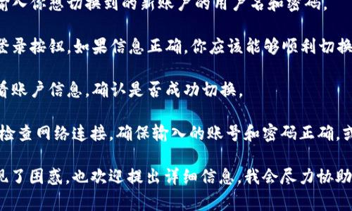 切换Tokenim 2.0账户的方法取决于平台的设计和用户界面。通常情况下，可以按照以下步骤进行账户切换：

1. **登录页面**：如果你当前已经登录某个账户，首先需要找到“注销”或“退出登录”选项。

2. **注销当前账户**：点击“注销”或“退出登录”后，系统会引导你返回到登录页面。

3. **输入新账户信息**：在登录页面，输入你想切换到的新账户的用户名和密码。

4. **登录新账户**：完成输入后，点击登录按钮。如果信息正确，你应该能够顺利切换到账户。

5. **检查账户状态**：登录后，可以查看账户信息，确认是否成功切换。

如果在切换账户时遇到任何问题，建议检查网络连接，确保输入的账号和密码正确，或者联系Tokenim的客服支持获取帮助。

如果有特定的功能或步骤在使用中出现了困惑，也欢迎提出详细信息，我会尽力协助你！