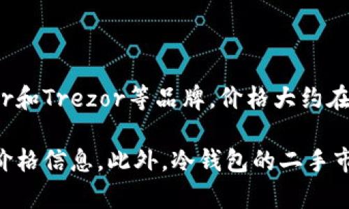 冷钱包的价格因品牌、型号、存储容量以及市场需求等因素而变化。一般来说，常见的冷钱包如Ledger和Trezor等品牌，价格大约在50到300美元之间。一些功能更加强大的高端冷钱包可能价格更高，甚至达到几百到一千美元以上。

如果你准备购买或出售冷钱包，建议查阅各大电商平台、购买市场和专业评测网站来获取更准确的价格信息。此外，冷钱包的二手市场也可能因供需关系影响价格，因此在出售时可以考虑以上因素。