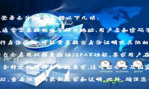 对于访问 Tokenim 或任何类似平台所需的登录条件，通常包括以下几项：

1. **注册账户**：用户需要先注册一个账户，通常需要提供电子邮件地址、用户名和密码等基本信息。
   
2. **身份验证**：某些平台可能要求用户进行身份验证，可能需要提交身份证明或其他相关文件，以遵循法律法规和避免欺诈。

3. **二次验证**：为了保护账户安全，一些平台会启用双因素验证（2FA）功能，要求用户在登录时提供额外的验证信息，如手机验证码。

4. **合规要求**：在某些情况下，用户需要符合特定的法律和合规要求，这可能会涉及国家或地区的限制。

要访问 Tokenim，建议您直接访问其官方网站，查看他们的最新要求和说明。此外，确保您的网络连接安全，以保护您的账户信息。