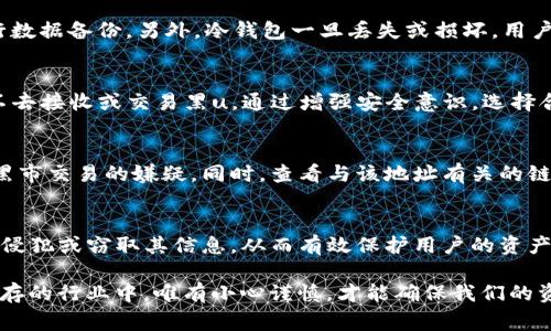 冷钱包（Cold Wallet）是加密货币存储的一种方式，通常被设计为不与互联网直接连接，从而提供更高的安全性。而“黑u”通常指的是黑市交易或者非法获得的数字货币。冷钱包是否会收到黑u，主要取决于用户的使用方式和交易行为。

冷钱包的基本概念与作用
我们首先来了解一下冷钱包的概念。冷钱包是一种离线存储方式，用户可以将私钥存储在不与网络连接的设备上。这样，冷钱包相比线上热钱包（Hot Wallet）在安全性上有着显著优势。冷钱包通常包括硬件钱包、纸钱包等形式。在管理加密资产时，使用冷钱包可以有效防止黑客攻击和网络诈骗带来的风险。

黑u的含义与来源
所谓的“黑u”，指的是通过非法或不正当渠道获得的数字货币。这些货币可能是通过网络攻击、盗窃、洗钱等手段获得的。与合法的加密货币交易相比，黑u的交易往往风险极高，同时也面临着法律的制裁及伦理的谴责。

冷钱包的安全性如何影响黑u交易
冷钱包的优势在于其安全性，但并不意味着它完全能够避免接收黑u。如果用户的冷钱包地址在某个时间点被用来交易黑u，或者用户本身从不明渠道收到这些资产，那么冷钱包就有可能接收到黑u。在这一点上，冷钱包并不是能免疫于所有风险的保护措施。

如何避免黑u的接收
为了避免在冷钱包中接收到黑u，用户应该注意以下几点：
ul
    listrong选择信任的交易所：/strong在进行交易时，一定要选择信誉良好的交易所，避免与不明来源进行交易。/li
    listrong遵循法律法规：/strong确保自己参与的交易是合法的，避免陷入法律的麻烦。/li
    listrong监控自己的钱包地址：/strong定期检查自己的钱包地址是否有可疑的交易，及时进行处理。/li
/ul

使用冷钱包的好处和局限性
冷钱包的确提供了相对安全的存储方式，但它也存在一些局限性。例如，冷钱包在使用过程中可能会有不便之处，需要用户时常进行数据备份。另外，冷钱包一旦丢失或损坏，用户将面临无法取回资产的风险。

总结
冷钱包理论上可以收到任何形式的数字货币，无论是合法的还是黑u。因此，用户在使用冷钱包的过程中，理应保持警惕，确保自己不去接收或交易黑u。通过增强安全意识，选择合适的交易渠道及遵循法律规定，来保障自身资产的安全。

相关问题一：我如何知道我的钱包地址是否涉及黑u交易？
检测钱包地址是否涉及黑u交易，可以借助一些区块链分析工具。这些工具可以帮助用户分析其地址的交易历史，辨别其中是否有黑市交易的嫌疑。同时，查看与该地址有关的链上数据和交易模式，可以揭示其是否合法。

相关问题二：冷钱包可以抵御哪些类型的攻击？
冷钱包最大的优势在于可以抵御网络攻击，例如：DDoS攻击、钓鱼攻击等。由于冷钱包在离线状态下储存用户的私钥，黑客无法远程侵犯或窃取其信息，从而有效保护用户的资产安全。

真心觉得，使用冷钱包固然可以提升安全性，但同时也需要用户在交易过程中时刻保持警惕。在加密货币这个波动性和不确定性并存的行业中，唯有小心谨慎，才能确保我们的资产不受到威胁。