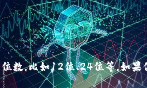 Tokenim是一种加密货币或区块链项目，具体密码的位数可能因项目而异。通常情况下，加密货币钱包中的私钥或助记词可能会使用不同的位数，比如12位、24位等。如果你在问Tokenim账户的密码具体位数，请查看官方文档或支持页面以获得准确的信息。确保保护好你的密码和私钥，以保障数字资产的安全。