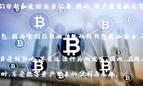 冷钱包转账的匿名性是加密货币用户非常关心的话题，让我们一起来探讨一下这个问题。 

冷钱包和热钱包的区别
为了更好地理解冷钱包的转账匿名性，我们首先需要了解冷钱包和热钱包的定义。冷钱包（Cold Wallet）是指一种离线存储加密货币的方式，其主要特征是不连接互联网，因此相比热钱包（Hot Wallet），它的安全性更高。热钱包允许用户随时随地进行交易，但是由于其在线特性，容易受到黑客攻击。

冷钱包转账的特点
冷钱包的转账过程相对较为复杂，通常需要用户将资产从冷钱包转移到热钱包，再进行交易。在这个过程中，用户的隐私得到了较好的保护，因为冷钱包不总是在线。然而，从加密货币的基本特性来看，所有的交易记录都会 запис在区块链上。

区块链的透明性与权限性
在加密货币的世界里，区块链技术以其去中心化和透明性的特点而闻名。每一笔交易都被记录在公有账本上，使得所有人都可以查看交易记录。因此，虽然冷钱包本身提供了某种程度的匿名性，但实际操作中，转账的链上信息仍然是公开的。

能否追踪冷钱包转账的身份
尽管冷钱包的地址本身不会与用户的真实身份直接关联，但交易对手和那些具备分析能力的人可以通过链上数据进行一定的追踪。例如，某个冷钱包地址相关的交易量、过往转账习惯等信息都可能被推断，从而追踪到使用者的身份。可以说，在没有其他信息的情况下，冷钱包的转账是匿名的，但当相关数据结合其他线索时，追踪用户身份的可能性大大增加了。

冷钱包转账是否绝对安全
虽然冷钱包被广泛认为是存储加密货币的最安全方式之一，但并不是绝对安全的。用户必须保持私钥的安全，这是确保资产安全的关键因素。如果私钥被盗，攻击者可以轻松地访问你的冷钱包。此外，用户还需要定期检查并确保自己使用的冷钱包软件是最新的，以防止已知的安全漏洞被利用。

现实中的案例
现实生活中，有许多关于冷钱包安全性和匿名性的讨论。例如，有些用户在使用冷钱包的过程中，遇到了因为私钥被泄露而导致资产被盗的情况。而一些国家的监管机构，对于加密货币交易和相关业务也在不断加强监管，为了追踪非法交易，可能会追索到不同的钱包地址。

如何保护你的冷钱包匿名性
想要在使用冷钱包时保持匿名性，用户可以采取一些措施来增强隐私保护。例如，创建新的钱包地址以进行各笔交易，使用隐私币或混合服务，这些都能提高匿名性。然而，这些方法也相应提高了复杂性和风险，用户需要根据自己的情况权衡优势与劣势。

总结
冷钱包的转账在一定程度上是无法具名的，但这并不意味着身份信息无法被追踪。随着区块链技术的逐渐普及，已经有越来越多的工具和技术手段能够帮人们分析和追踪交易记录。因此，用户需要提高警觉，并采取适当措施来保护自己的隐私和资产安全。

相关问题探讨
问题一：如何确保冷钱包的安全性？
确保冷钱包的安全性是每个加密货币投资者都必须面对的首要问题。保持私钥的安全是关键，不要将其暴露给任何人。在选择冷钱包时，可以考虑使用硬件钱包，因为它们往往比传统的纸钱包更加安全。此外，定期更新安全设置和固件版本，以防止任何潜在的漏洞。

问题二：转账隐私保护是否值得？
事实上，转账隐私的保护是一个双刃剑。一方面，它可以保护用户的经济安全和个人信息，防止被黑客攻击或被追踪；另一方面，过度隐私保护可能使得合法交易受到影响，甚至违法行为的发生。因此，在选择是否保护转账隐私时，用户应该综合考虑法律规定、个人需求及风险承受能力，进行审慎的选择。

总之，冷钱包的转账是一把双刃剑，了解及应对这些问题，才能更好地在这个复杂的加密货币世界中安全前行。真心希望每位用户都能在保护好自己隐私的同时，享受数字资产带来的便利与乐趣。