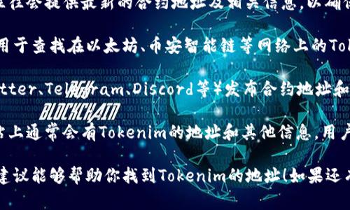 关于Tokenim的地址查询问题，通常可以通过以下几种方式进行验证和查找：

1. **官方网站查询**：最直接的方法是访问Tokenim的官方网站。官方网站往往会提供最新的合约地址及相关信息，以确保用户获得最准确的数据。

2. **区块浏览器**：如Etherscan、BscScan等区块链浏览器，这些工具可以用于查找在以太坊、币安智能链等网络上的Tokenim合约地址。只需要输入Tokenim的名称或合约地址，就能找到相关信息。

3. **社交媒体和社区**：Tokenim可能会通过其官方的社交媒体渠道（如Twitter、Telegram、Discord等）发布合约地址和其他重要信息。关注这些渠道，能够获取最新的动态及公告。

4. **加密货币交易所**：如果Tokenim在任何交易所上市，相关的交易所网站上通常会有Tokenim的地址和其他信息。用户可以查看交易所的公告板或者相关的交易页面。

需要注意的是，验证信息真实性非常重要，以避免诈骗或错误操作。希望这些建议能够帮助你找到Tokenim的地址！如果还有其他问题，欢迎继续咨询。